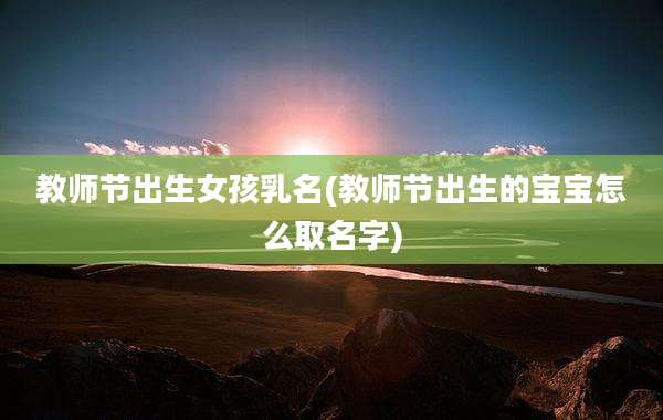教师节出生女孩乳名(教师节出生的宝宝怎么取名字)