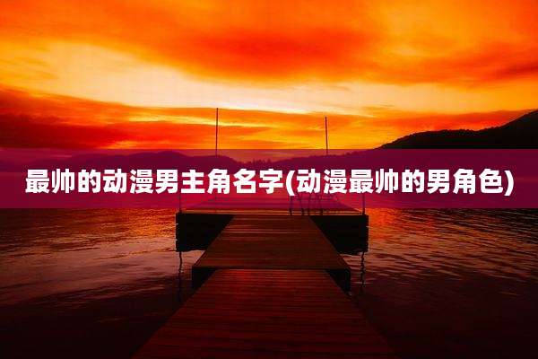 最帅的动漫男主角名字(动漫最帅的男角色)