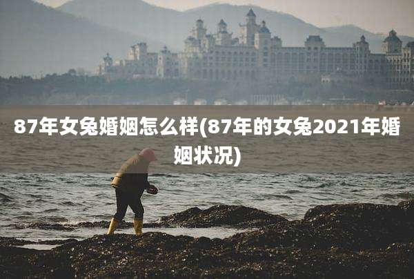 87年女兔婚姻怎么样(87年的女兔2021年婚姻状况)