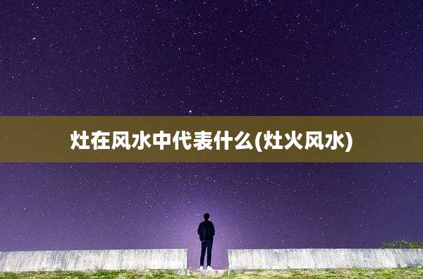 灶在风水中代表什么(灶火风水)
