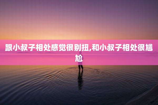跟小叔子相处感觉很别扭,和小叔子相处很尴尬