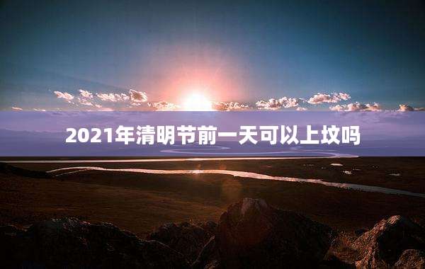 2021年清明节前一天可以上坟吗