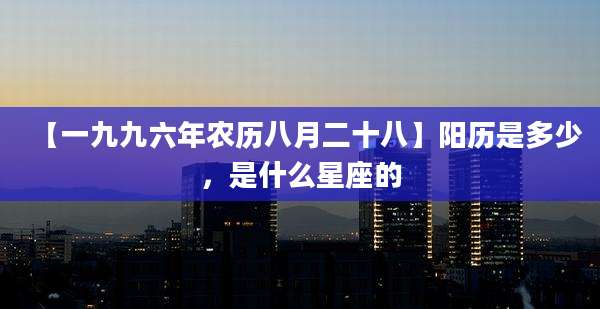 【一九九六年农历八月二十八】阳历是多少，是什么星座的