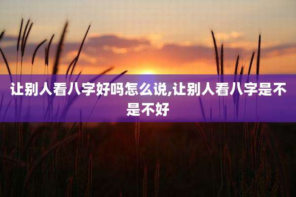 让别人看八字好吗怎么说,让别人看八字是不是不好