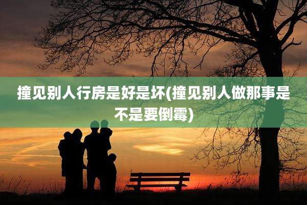 撞见别人行房是好是坏(撞见别人做那事是不是要倒霉)
