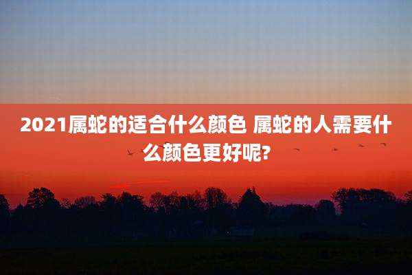 2021属蛇的适合什么颜色 属蛇的人需要什么颜色更好呢?