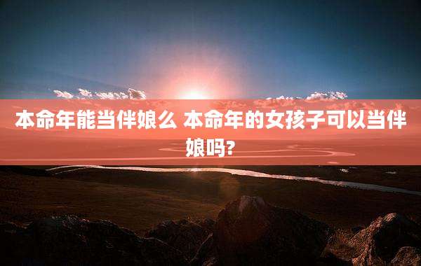 本命年能当伴娘么 本命年的女孩子可以当伴娘吗?
