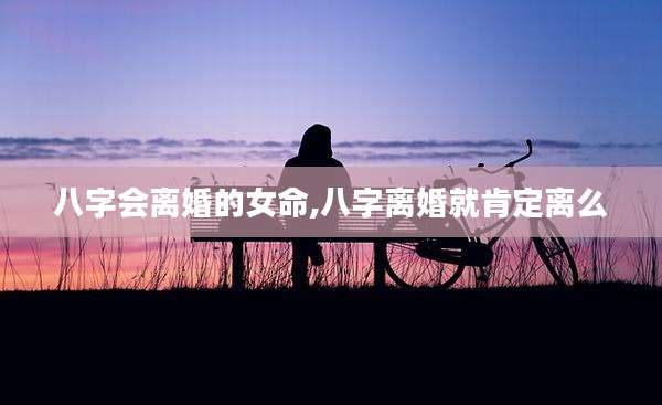 八字会离婚的女命,八字离婚就肯定离么