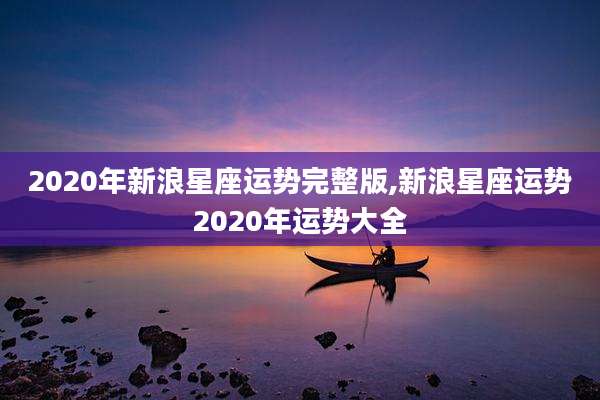 2020年新浪星座运势完整版,新浪星座运势2020年运势大全