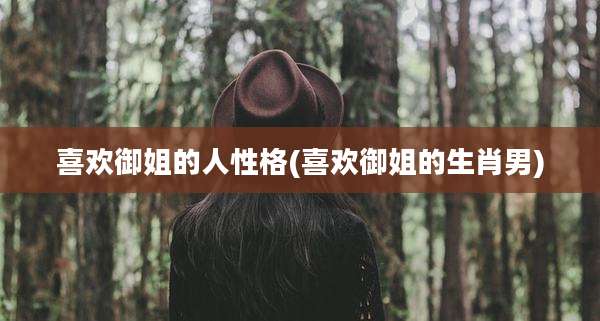 喜欢御姐的人性格(喜欢御姐的生肖男)