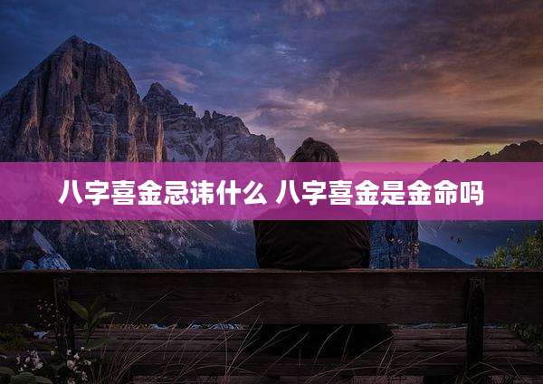 八字喜金忌讳什么 八字喜金是金命吗