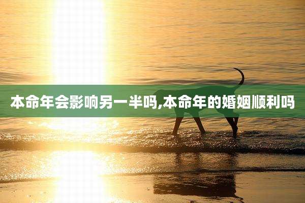 本命年会影响另一半吗,本命年的婚姻顺利吗