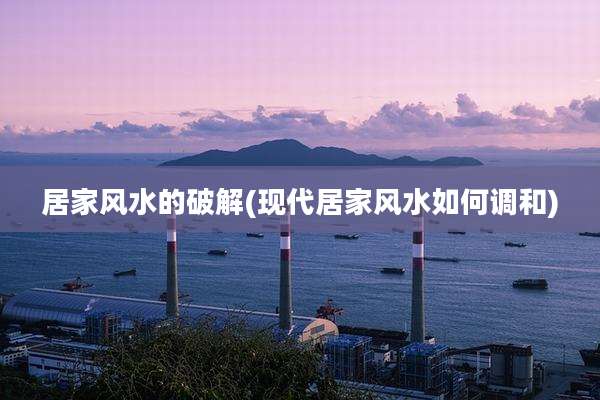 居家风水的破解(现代居家风水如何调和)