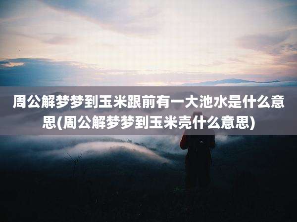 周公解梦梦到玉米跟前有一大池水是什么意思(周公解梦梦到玉米壳什么意思)