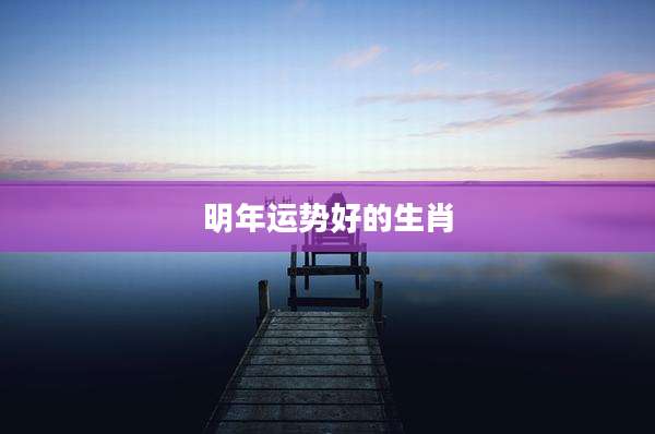 明年运势好的生肖