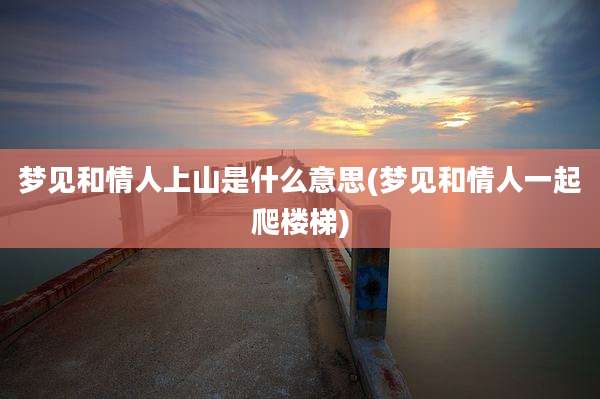 梦见和情人上山是什么意思(梦见和情人一起爬楼梯)