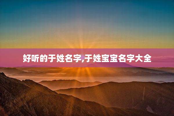 好听的于姓名字,于姓宝宝名字大全
