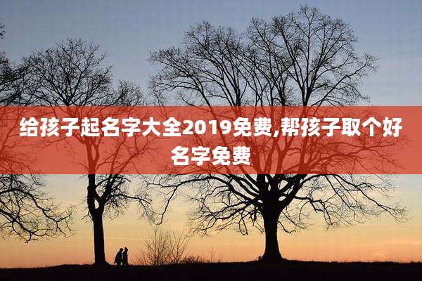 给孩子起名字大全2019免费,帮孩子取个好名字免费