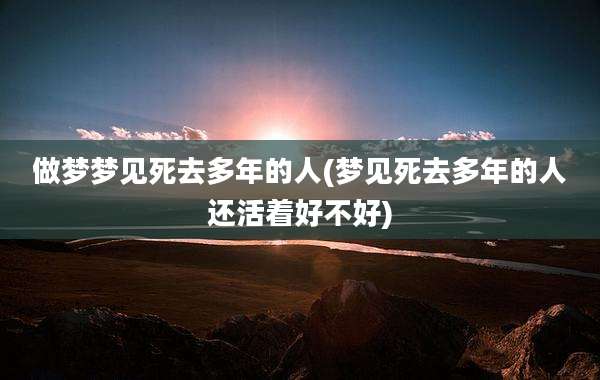 做梦梦见死去多年的人(梦见死去多年的人还活着好不好)