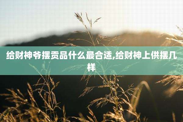 给财神爷摆贡品什么最合适,给财神上供摆几样