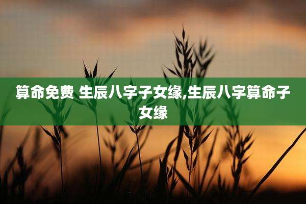 算命免费 生辰八字子女缘,生辰八字算命子女缘