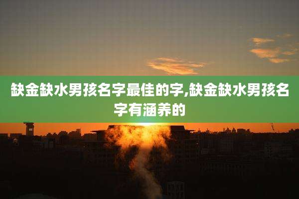 缺金缺水男孩名字最佳的字,缺金缺水男孩名字有涵养的
