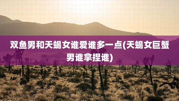 双鱼男和天蝎女谁爱谁多一点(天蝎女巨蟹男谁拿捏谁)