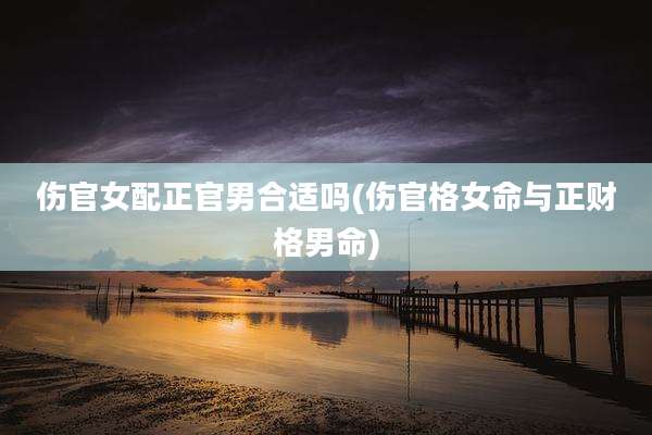 伤官女配正官男合适吗(伤官格女命与正财格男命)
