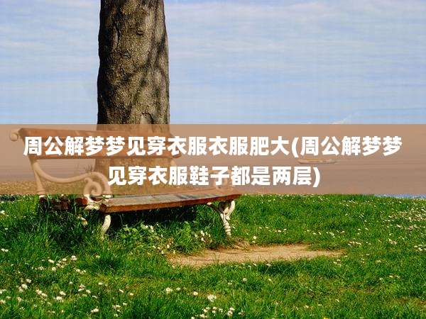 周公解梦梦见穿衣服衣服肥大(周公解梦梦见穿衣服鞋子都是两层)
