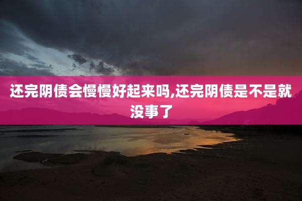 还完阴债会慢慢好起来吗,还完阴债是不是就没事了