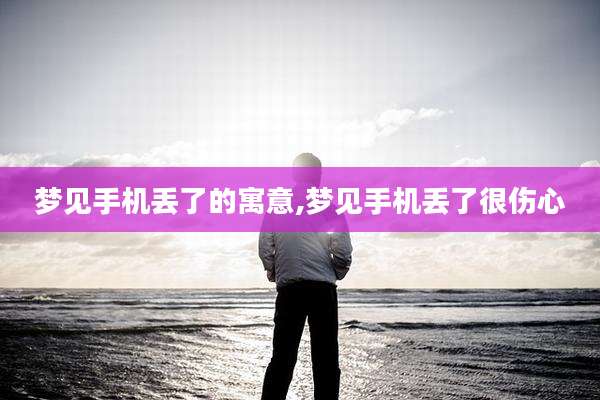 梦见手机丢了的寓意,梦见手机丢了很伤心