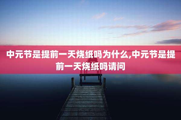 中元节是提前一天烧纸吗为什么,中元节是提前一天烧纸吗请问
