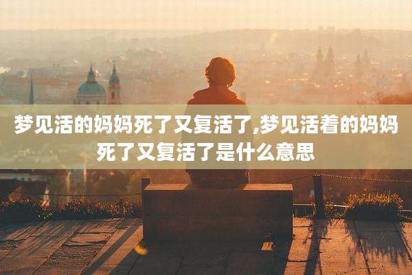 梦见活的妈妈死了又复活了,梦见活着的妈妈死了又复活了是什么意思