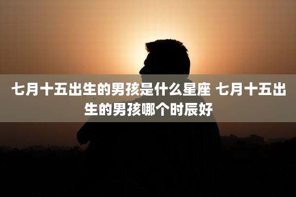七月十五出生的男孩是什么星座 七月十五出生的男孩哪个时辰好