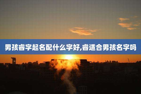 男孩睿字起名配什么字好,睿适合男孩名字吗