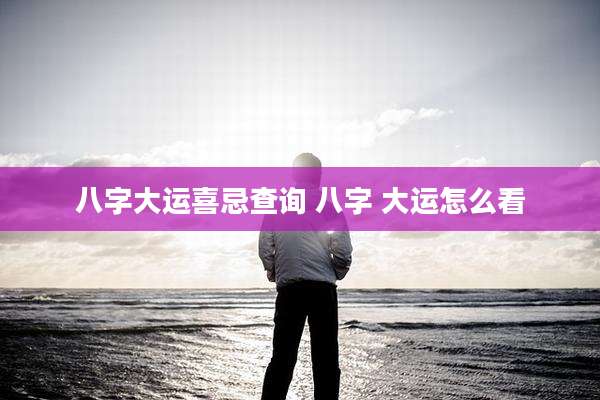 八字大运喜忌查询 八字 大运怎么看