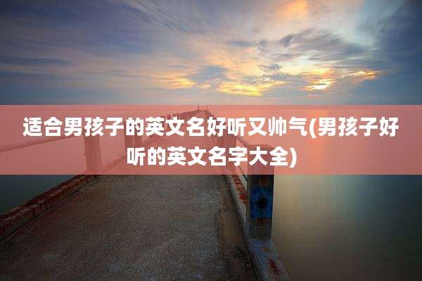 适合男孩子的英文名好听又帅气(男孩子好听的英文名字大全)