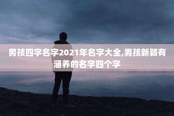 男孩四字名字2021年名字大全,男孩新颖有涵养的名字四个字