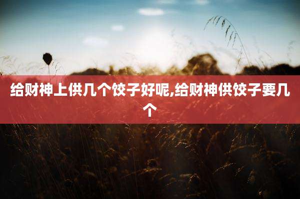 给财神上供几个饺子好呢,给财神供饺子要几个
