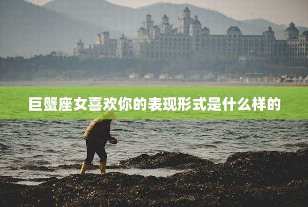 巨蟹座女喜欢你的表现形式是什么样的