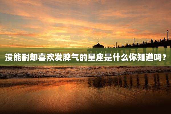 没能耐却喜欢发脾气的星座是什么你知道吗?
