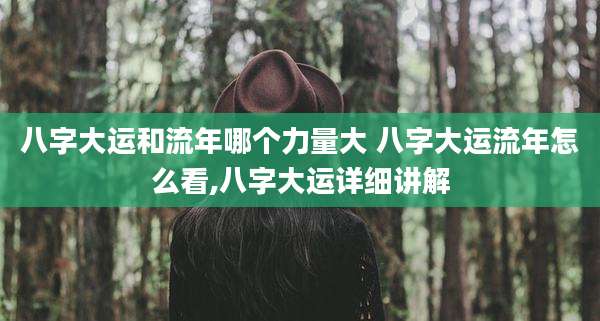 八字大运和流年哪个力量大 八字大运流年怎么看,八字大运详细讲解