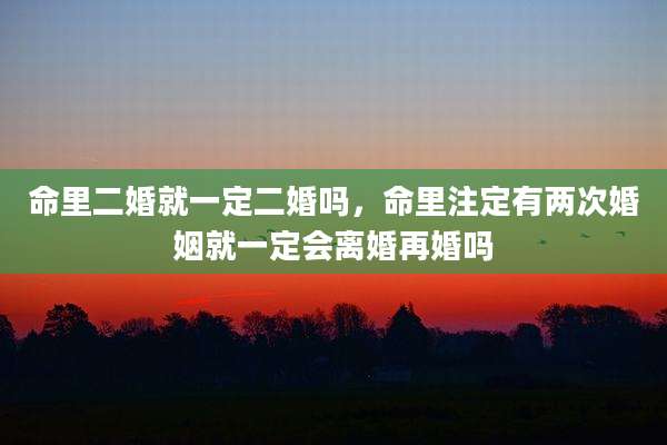 命里二婚就一定二婚吗,命里注定有两次婚姻就一定会离婚再婚吗