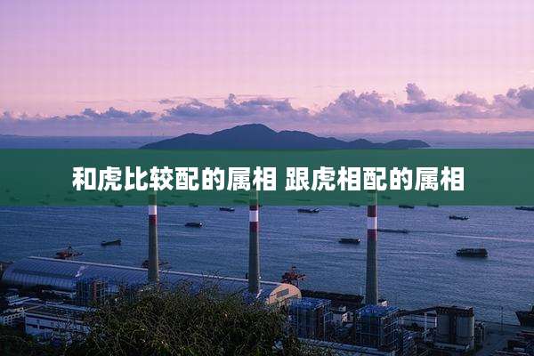 和虎比较配的属相 跟虎相配的属相