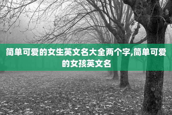 简单可爱的女生英文名大全两个字,简单可爱的女孩英文名