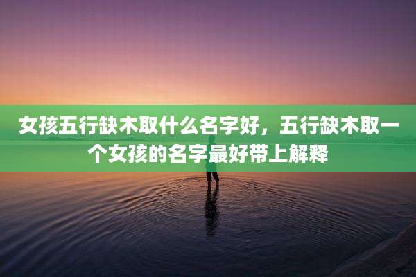 女孩五行缺木取什么名字好，五行缺木取一个女孩的名字最好带上解释