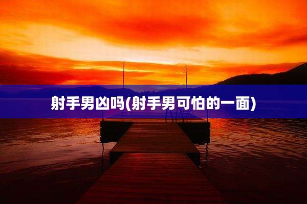 射手男凶吗(射手男可怕的一面)
