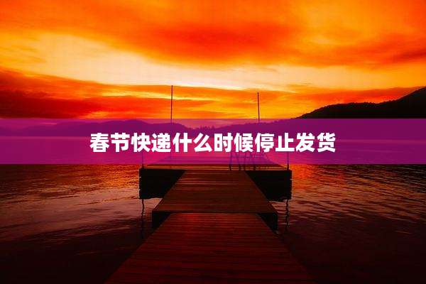 春节快递什么时候停止发货