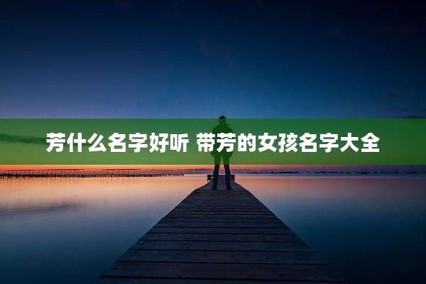 芳什么名字好听 带芳的女孩名字大全