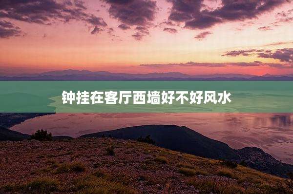 钟挂在客厅西墙好不好风水